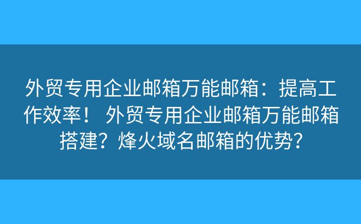 外贸专用企业邮箱万能邮箱：提高工作效率！ 外贸专用企业邮箱万能邮箱搭建？烽火域名邮箱的优势？