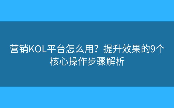 营销KOL平台怎么用？提升效果的9个核心操作步骤解析