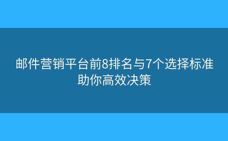 邮件营销平台前8排名与7个选择标准助你高效决策 邮件营销平台前8排名与7个选择标准助你高效决策