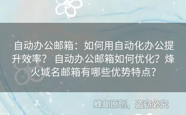 自动办公邮箱：如何用自动化办公提升效率？ 自动办公邮箱如何优化？烽火域名邮箱有哪些优势特点？