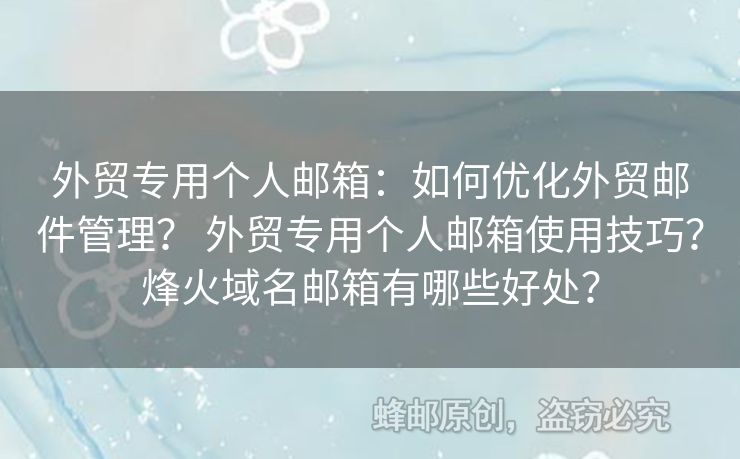 外贸专用个人邮箱：如何优化外贸邮件管理？ 外贸专用个人邮箱使用技巧？烽火域名邮箱有哪些好处？