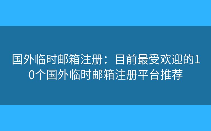 国外临时邮箱注册:目前最受欢迎的10个国外临时邮箱注册平台推荐 国外临时邮箱注册:目前最受欢迎的10个国外临时邮箱注册平台推荐