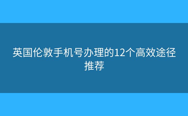 英国伦敦手机号办理的12个高效途径推荐 英国伦敦手机号办理的12个高效途径推荐