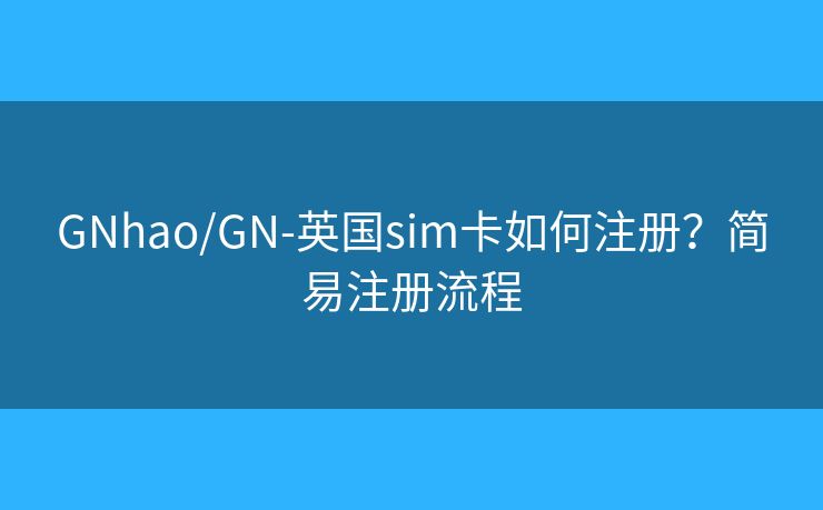 GNhao/GN-英国sim卡如何注册？简易注册流程