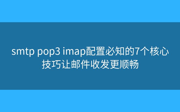 smtp pop3 imap配置必知的7个核心技巧让邮件收发更顺畅 smtp pop3 imap配置必知的7个核心技巧让邮件收发更顺畅