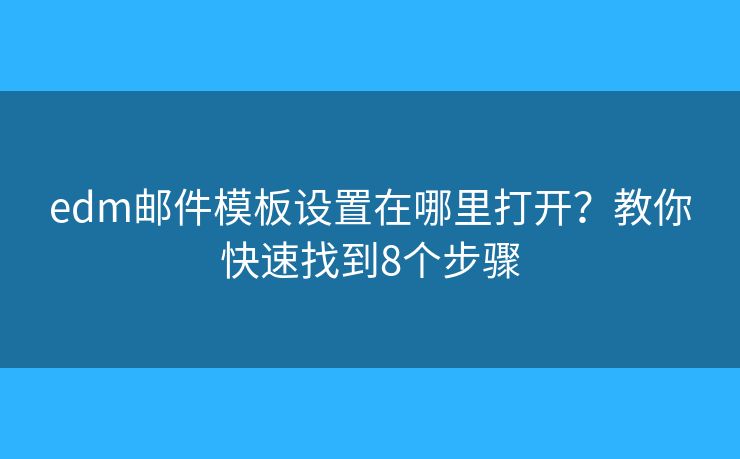 edm邮件模板设置在哪里打开？教你快速找到8个步骤