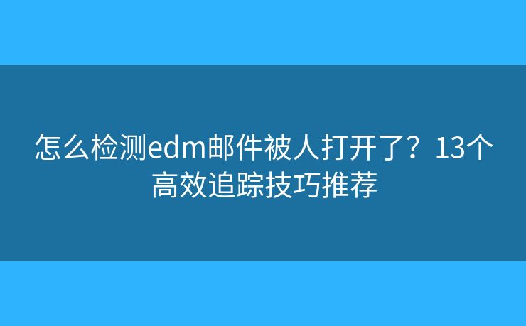 怎么检测edm邮件被人打开了？13个高效追踪技巧推荐