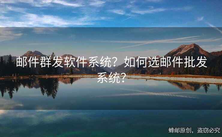 邮件群发软件系统？如何选邮件批发系统？