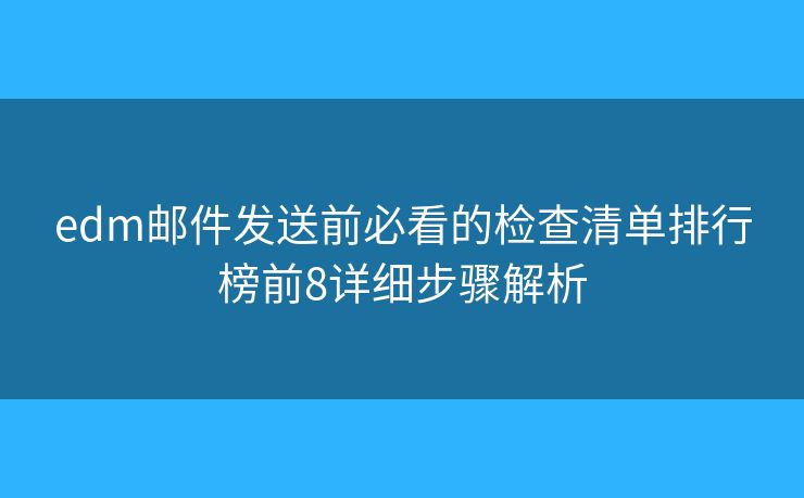 edm邮件发送前必看的检查清单排行榜前8详细步骤解析