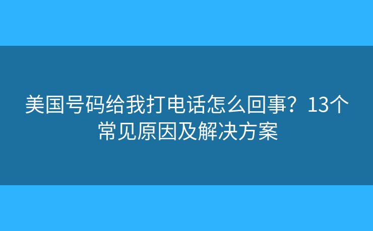美国号码给我打电话怎么回事？13个常见原因及解决方案
