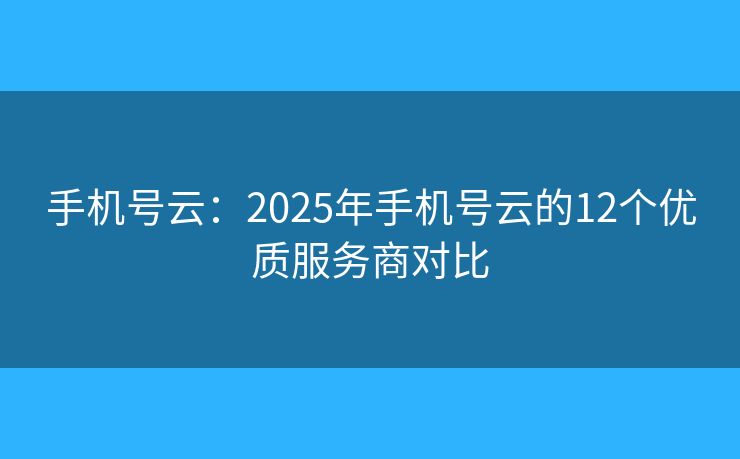 手机号云:2025年手机号云的12个优质服务商对比 手机号云:2025年手机号云的12个优质服务商对比