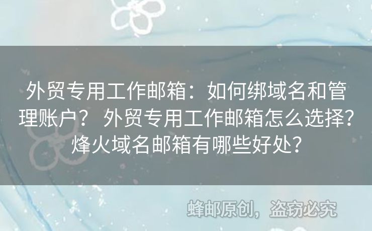 外贸专用工作邮箱：如何绑域名和管理账户？ 外贸专用工作邮箱怎么选择？烽火域名邮箱有哪些好处？