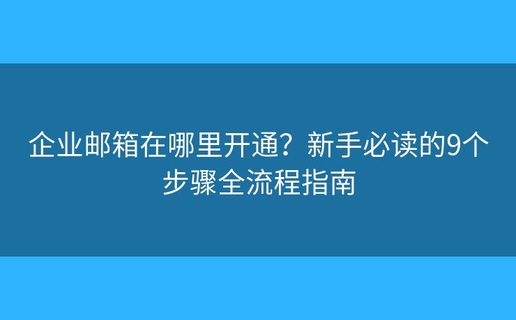 企业邮箱在哪里开通？新手必读的9个步骤全流程指南