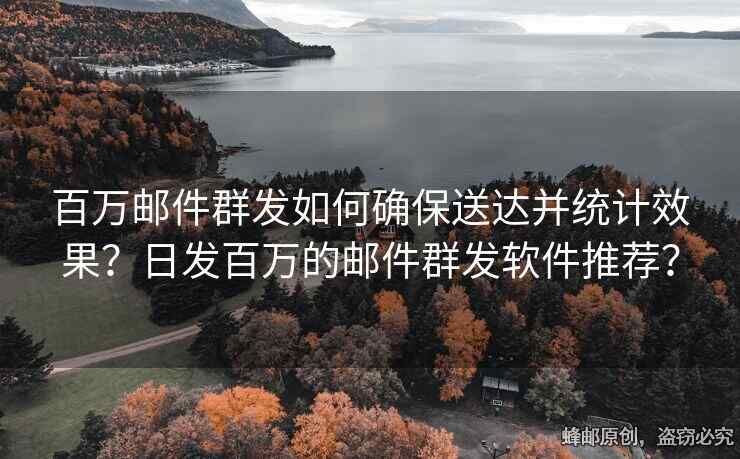 百万邮件群发如何确保送达并统计效果？日发百万的邮件群发软件推荐？