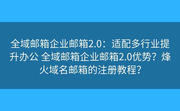 全域邮箱企业邮箱2.0:适配多行业提升办公 全域邮箱企业邮箱2.0优势?烽火域名邮箱的注册教程? 全域邮箱企业邮箱2.0:适配多行业提升办公 全域邮箱企业邮箱2.0优势?烽火域名邮箱的注册教程?