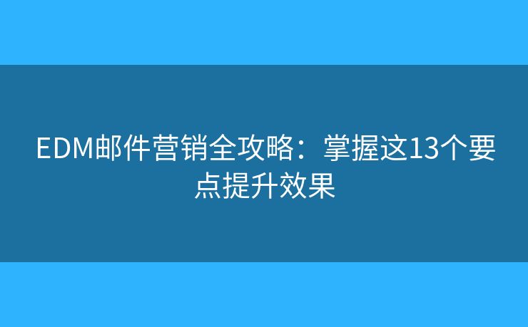 EDM邮件营销全攻略：掌握这13个要点提升效果