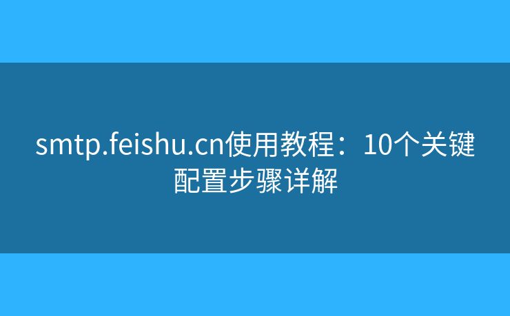 smtp.feishu.cn使用教程:10个关键配置步骤详解 smtp.feishu.cn使用教程:10个关键配置步骤详解
