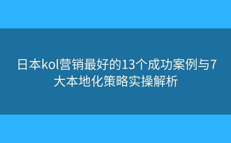 日本kol营销最好的13个成功案例与7大本地化策略实操解析 日本kol营销最好的13个成功案例与7大本地化策略实操解析