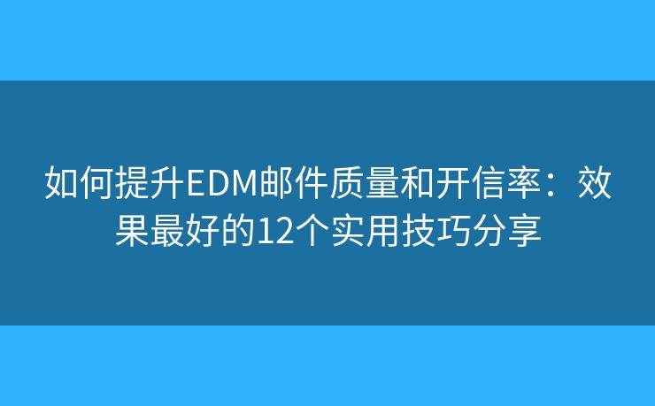 如何提升EDM邮件质量和开信率：效果最好的12个实用技巧分享