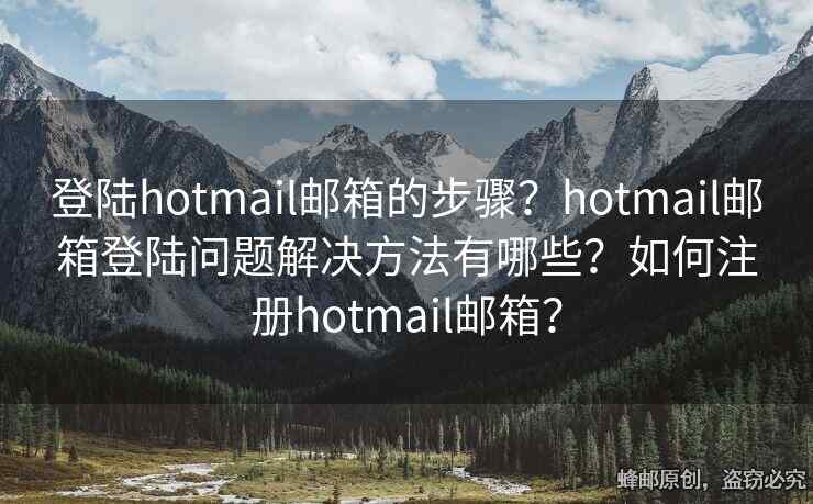 登陆hotmail邮箱的步骤？hotmail邮箱登陆问题解决方法有哪些？如何注册hotmail邮箱？