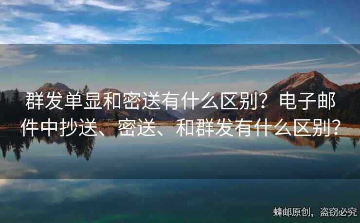 群发单显和密送有什么区别？电子邮件中抄送、密送、和群发有什么区别？
