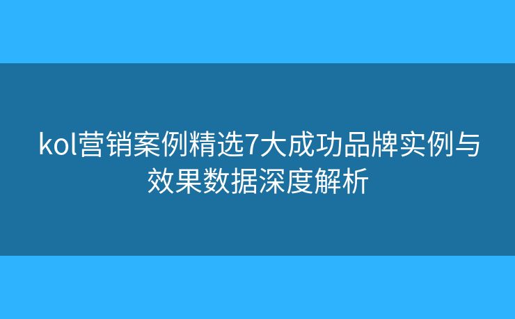 kol营销案例精选7大成功品牌实例与效果数据深度解析 kol营销案例精选7大成功品牌实例与效果数据深度解析
