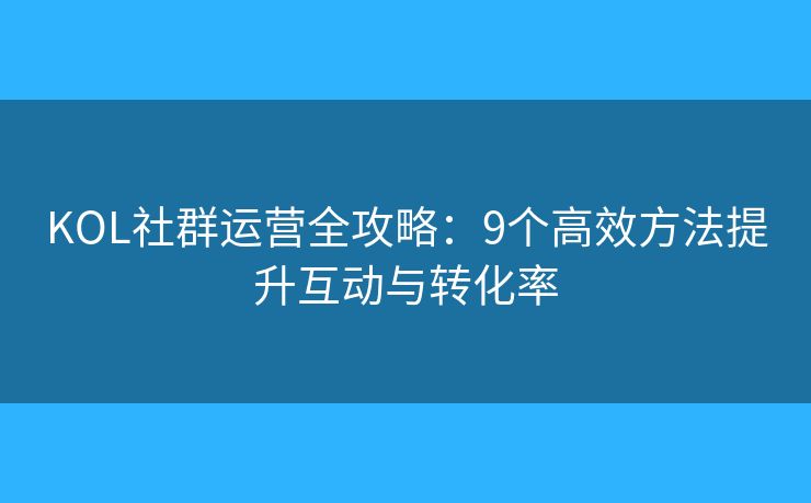 KOL社群运营全攻略:9个高效方法提升互动与转化率 KOL社群运营全攻略:9个高效方法提升互动与转化率