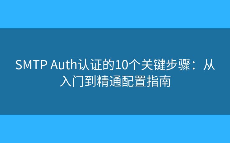 SMTP Auth认证的10个关键步骤:从入门到精通配置指南 SMTP Auth认证的10个关键步骤:从入门到精通配置指南