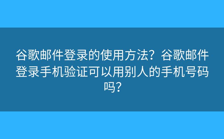 谷歌邮件登录的使用方法？谷歌邮件登录手机验证可以用别人的手机号码吗？