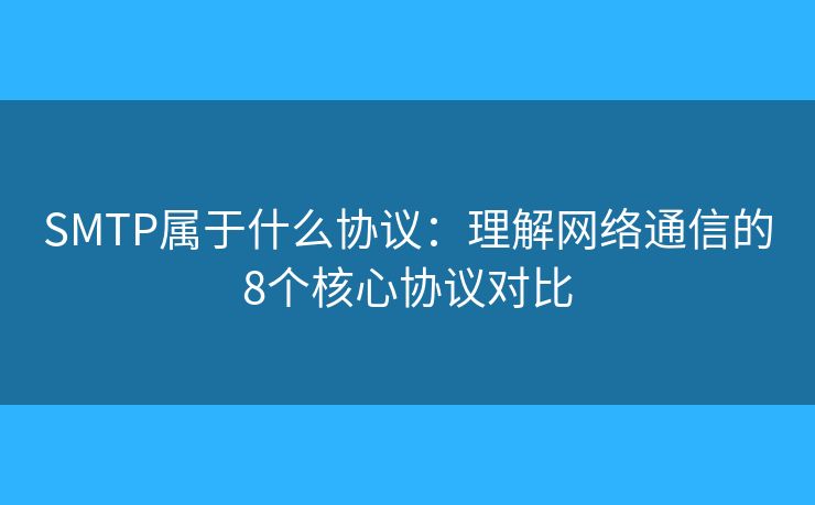 SMTP属于什么协议:理解网络通信的8个核心协议对比 SMTP属于什么协议:理解网络通信的8个核心协议对比