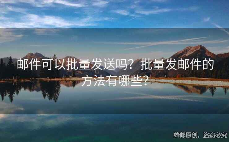 邮件可以批量发送吗？批量发邮件的方法有哪些？
