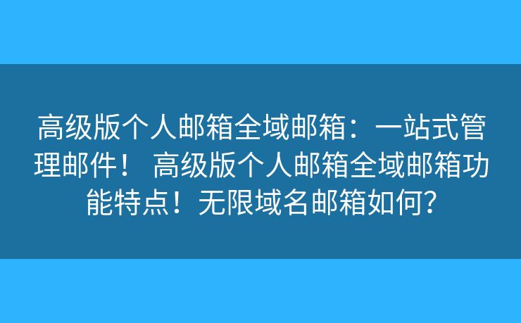 高级版个人邮箱全域邮箱：一站式管理邮件！ 高级版个人邮箱全域邮箱功能特点！无限域名邮箱如何？