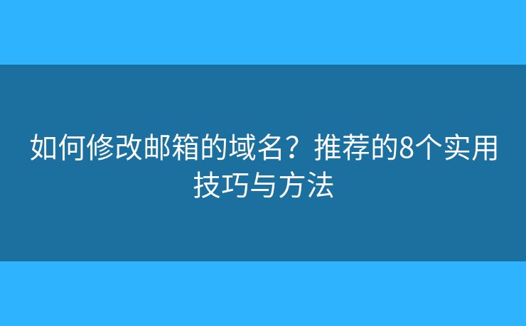 如何修改邮箱的域名？推荐的8个实用技巧与方法