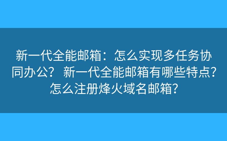 新一代全能邮箱：怎么实现多任务协同办公？ 新一代全能邮箱有哪些特点？怎么注册烽火域名邮箱？