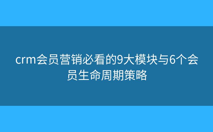 crm会员营销必看的9大模块与6个会员生命周期策略 crm会员营销必看的9大模块与6个会员生命周期策略