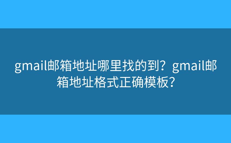 gmail邮箱地址哪里找的到?gmail邮箱地址格式正确模板? gmail邮箱地址哪里找的到?gmail邮箱地址格式正确模板?