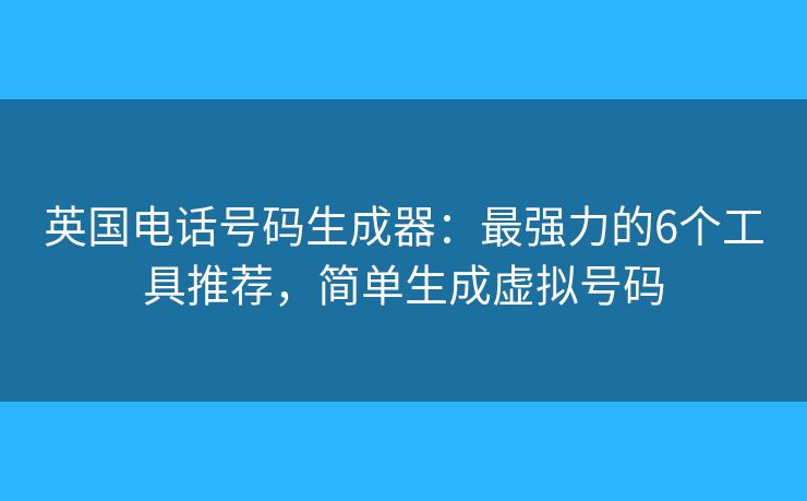 英国电话号码生成器：最强力的6个工具推荐，简单生成虚拟号码