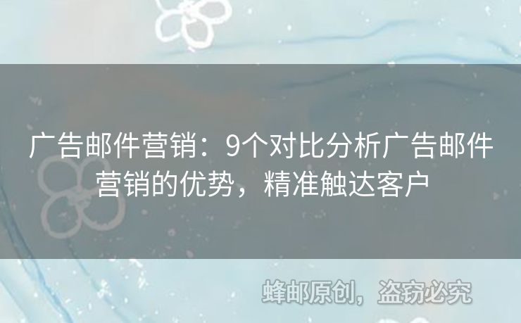 广告邮件营销：9个对比分析广告邮件营销的优势，精准触达客户