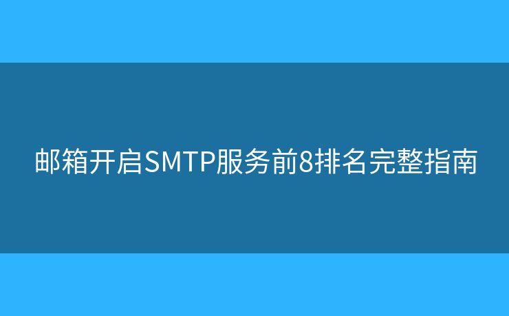 邮箱开启SMTP服务前8排名完整指南 邮箱开启SMTP服务前8排名完整指南