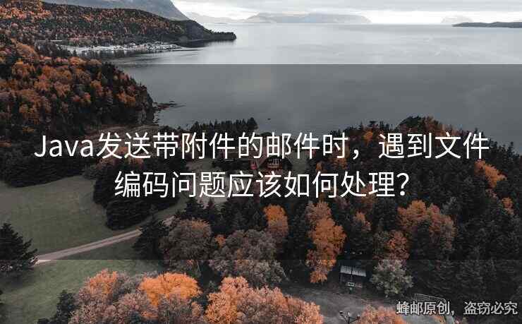 Java发送带附件的邮件时，遇到文件编码问题应该如何处理？