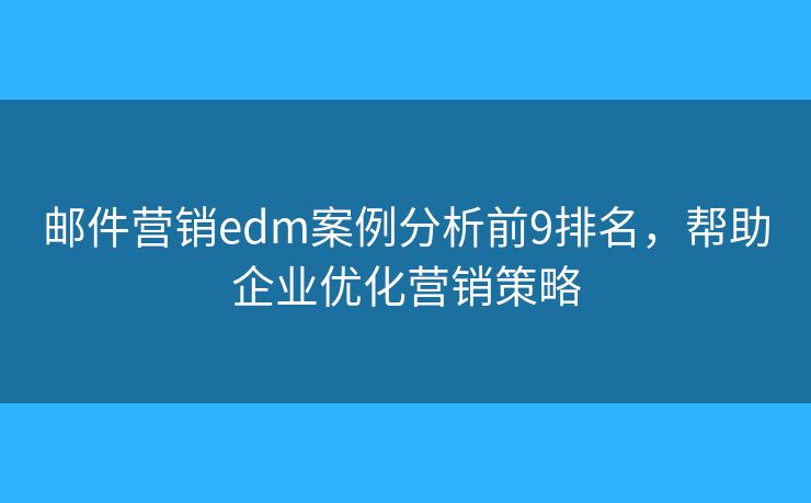 邮件营销edm案例分析前9排名，帮助企业优化营销策略