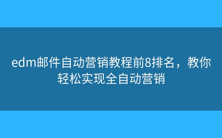 edm邮件自动营销教程前8排名，教你轻松实现全自动营销