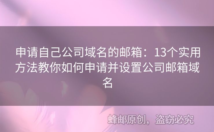 申请自己公司域名的邮箱：13个实用方法教你如何申请并设置公司邮箱域名