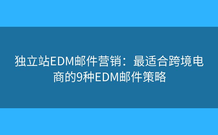 独立站EDM邮件营销：最适合跨境电商的9种EDM邮件策略