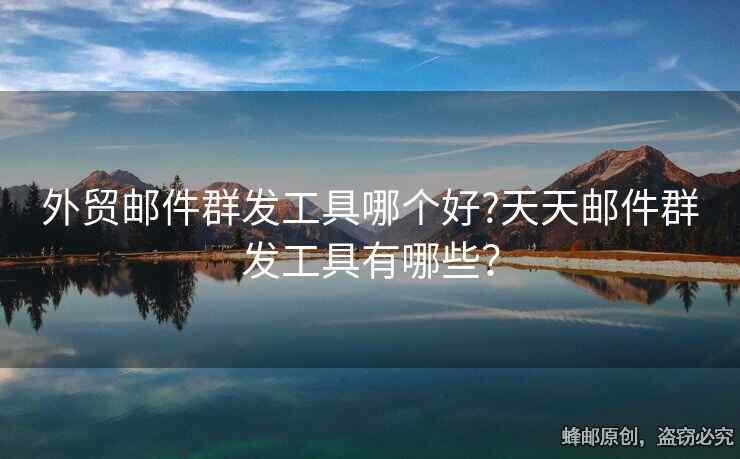 外贸邮件群发工具哪个好?天天邮件群发工具有哪些？