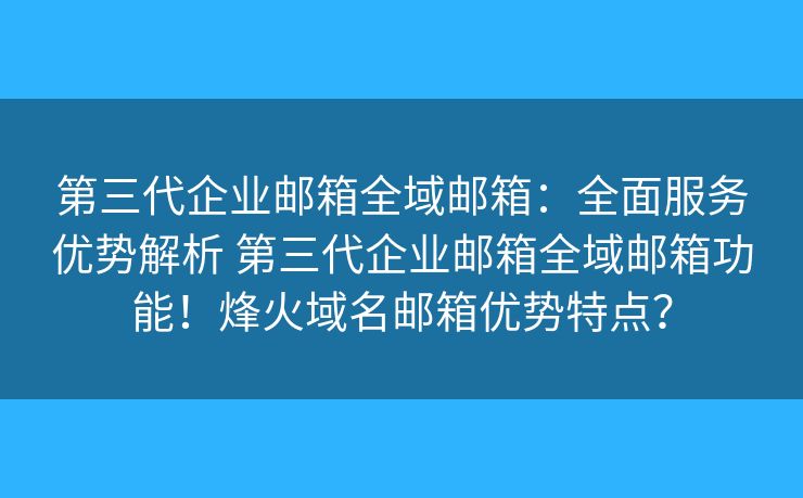第三代企业邮箱全域邮箱：全面服务优势解析 第三代企业邮箱全域邮箱功能！烽火域名邮箱优势特点？
