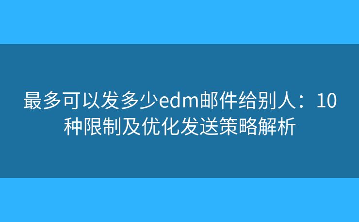 最多可以发多少edm邮件给别人:10种限制及优化发送策略解析 最多可以发多少edm邮件给别人:10种限制及优化发送策略解析