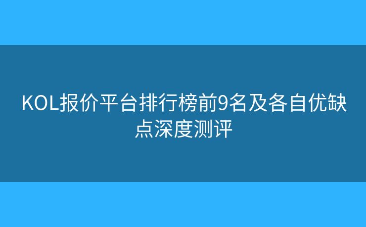 KOL报价平台排行榜前9名及各自优缺点深度测评 KOL报价平台排行榜前9名及各自优缺点深度测评