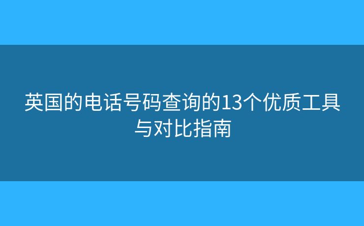 英国的电话号码查询的13个优质工具与对比指南 英国的电话号码查询的13个优质工具与对比指南