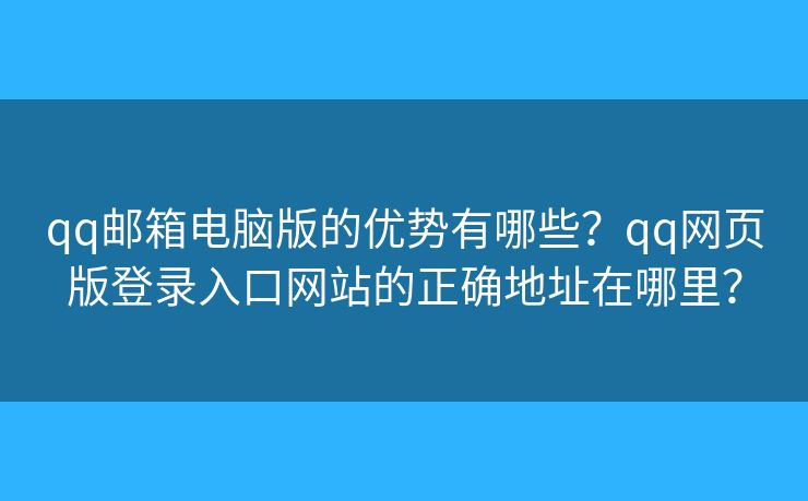 qq邮箱电脑版的优势有哪些？qq网页版登录入口网站的正确地址在哪里？